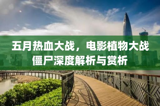 五月热血大战，电影植物大战僵尸深度解析与赏析