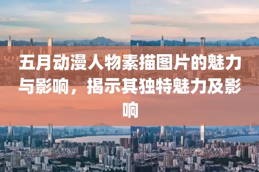 五月动漫人物素描图片的魅力与影响，揭示其独特魅力及影响