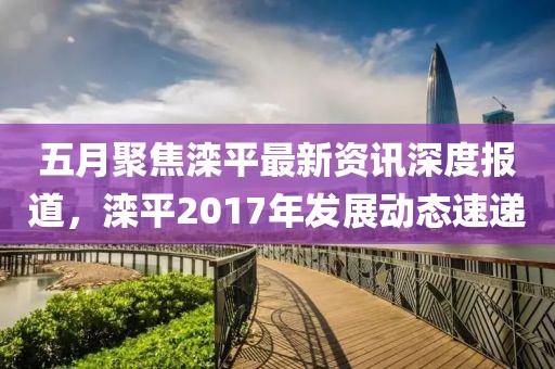 五月聚焦滦平最新资讯深度报道，滦平2017年发展动态速递