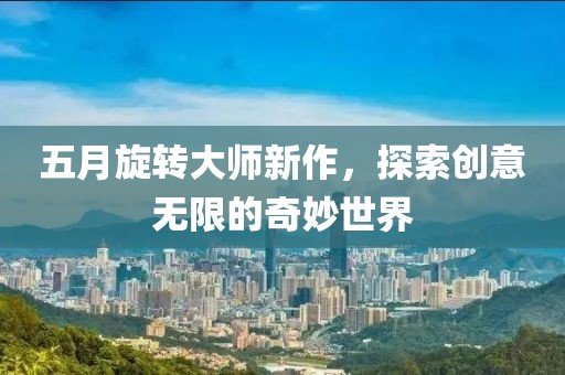 五月旋转大师新作，探索创意无限的奇妙世界