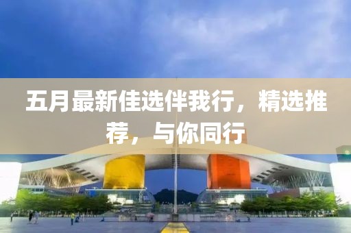 五月最新佳选伴我行，精选推荐，与你同行