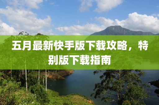 五月最新快手版下载攻略，特别版下载指南