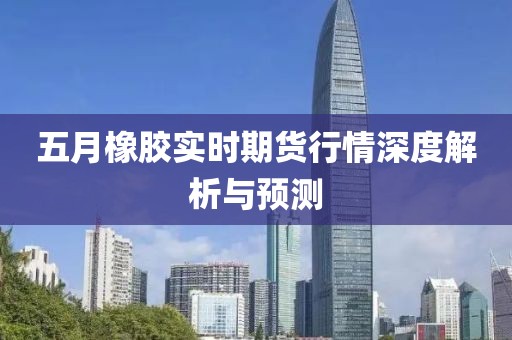 五月橡胶实时期货行情深度解析与预测