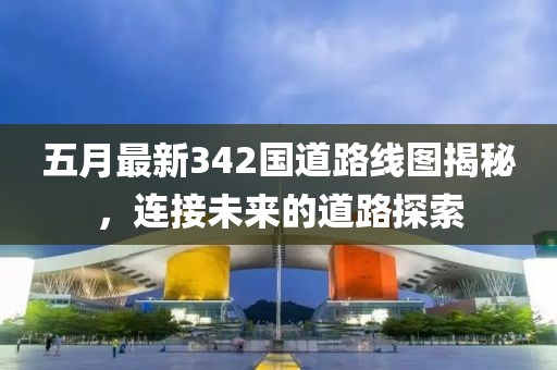 五月最新342国道路线图揭秘，连接未来的道路探索