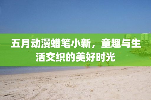 五月动漫蜡笔小新，童趣与生活交织的美好时光
