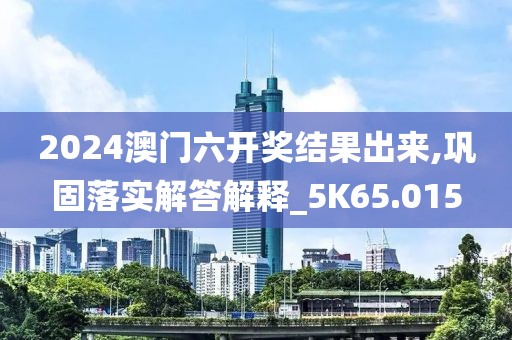 2024澳门六开奖结果出来,巩固落实解答解释_5K65.015