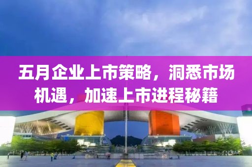 五月企业上市策略，洞悉市场机遇，加速上市进程秘籍