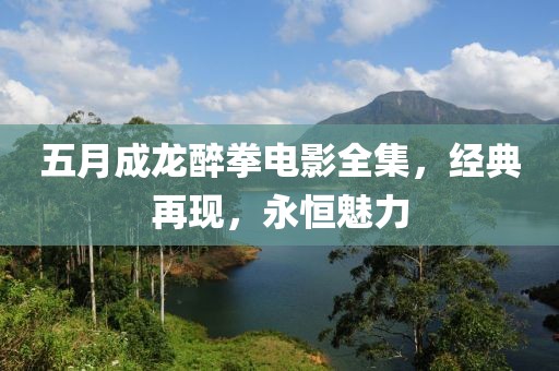 五月成龙醉拳电影全集，经典再现，永恒魅力