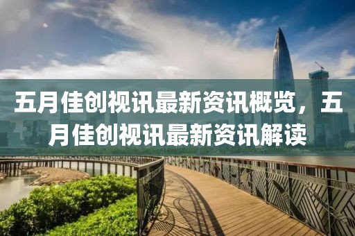五月佳创视讯最新资讯概览，五月佳创视讯最新资讯解读