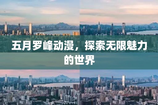 五月罗峰动漫，探索无限魅力的世界