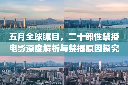 五月全球瞩目，二十部性禁播电影深度解析与禁播原因探究