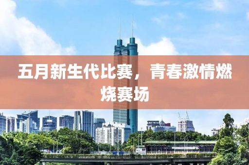 五月新生代比赛，青春激情燃烧赛场