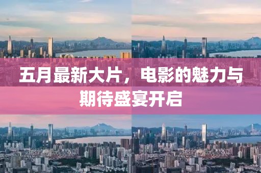 五月最新大片，电影的魅力与期待盛宴开启