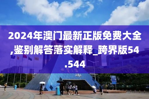 2024年澳门最新正版免费大全,鉴别解答落实解释_跨界版54.544