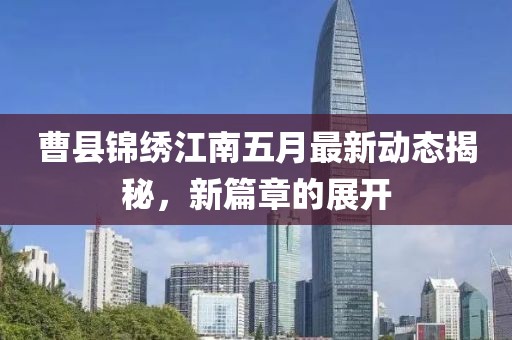 曹县锦绣江南五月最新动态揭秘，新篇章的展开