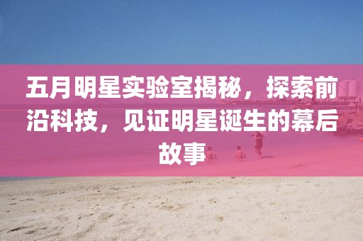 五月明星实验室揭秘，探索前沿科技，见证明星诞生的幕后故事