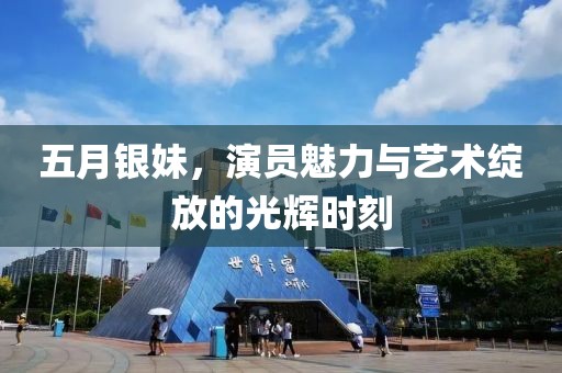 五月银妹，演员魅力与艺术绽放的光辉时刻