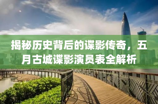 揭秘历史背后的谍影传奇，五月古城谍影演员表全解析