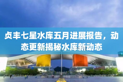 贞丰七星水库五月进展报告，动态更新揭秘水库新动态