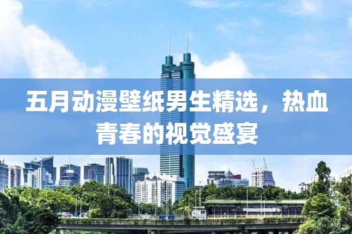 五月动漫壁纸男生精选，热血青春的视觉盛宴