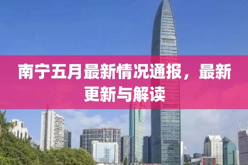 南宁五月最新情况通报，最新更新与解读