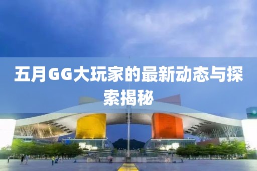 五月GG大玩家的最新动态与探索揭秘