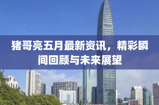猪哥亮五月最新资讯，精彩瞬间回顾与未来展望