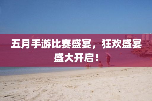 五月手游比赛盛宴，狂欢盛宴盛大开启！