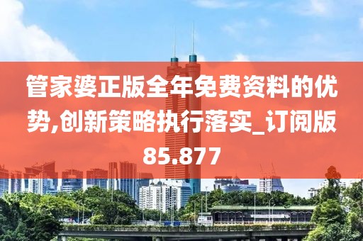 管家婆正版全年免费资料的优势,创新策略执行落实_订阅版85.877