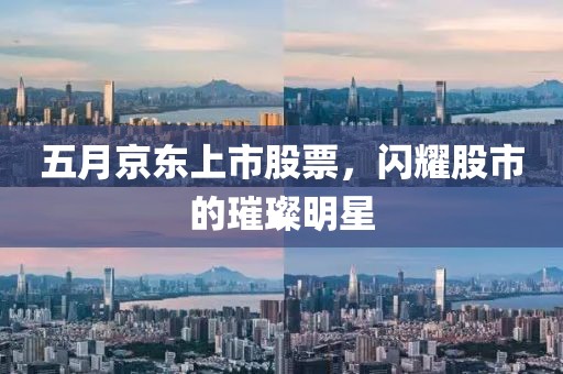 五月京东上市股票，闪耀股市的璀璨明星