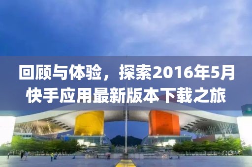 回顾与体验，探索2016年5月快手应用最新版本下载之旅