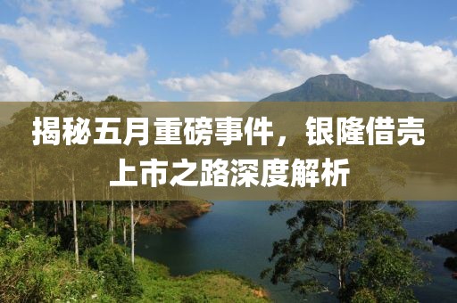 揭秘五月重磅事件，银隆借壳上市之路深度解析