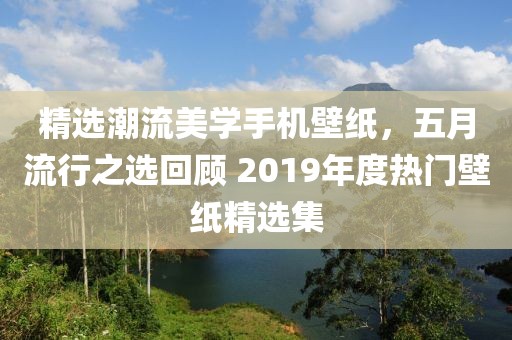 精选潮流美学手机壁纸，五月流行之选回顾 2019年度热门壁纸精选集