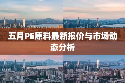 五月PE原料最新报价与市场动态分析