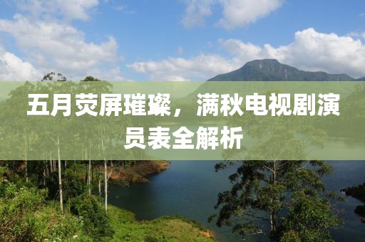 五月荧屏璀璨，满秋电视剧演员表全解析