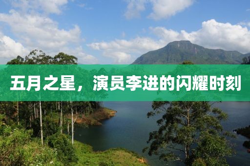 五月之星，演员李进的闪耀时刻