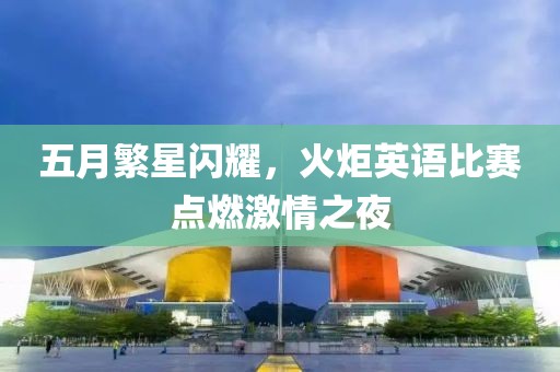 五月繁星闪耀，火炬英语比赛点燃激情之夜