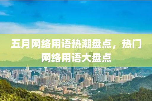 五月网络用语热潮盘点，热门网络用语大盘点