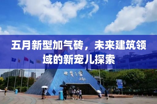 五月新型加气砖，未来建筑领域的新宠儿探索