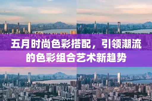 五月时尚色彩搭配，引领潮流的色彩组合艺术新趋势