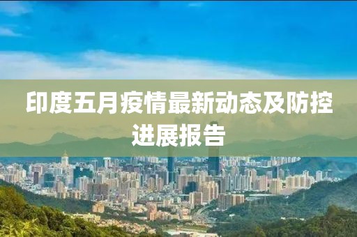 印度五月疫情最新动态及防控进展报告