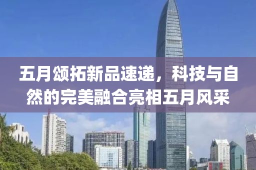 五月颂拓新品速递，科技与自然的完美融合亮相五月风采