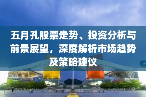 五月孔股票走势、投资分析与前景展望，深度解析市场趋势及策略建议