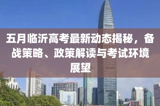 五月临沂高考最新动态揭秘，备战策略、政策解读与考试环境展望