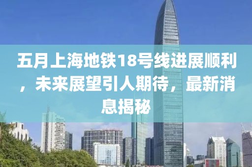五月上海地铁18号线进展顺利，未来展望引人期待，最新消息揭秘