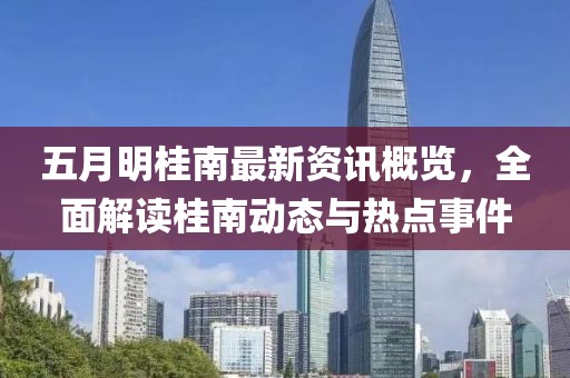 五月明桂南最新资讯概览，全面解读桂南动态与热点事件