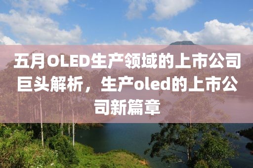 五月OLED生产领域的上市公司巨头解析，生产oled的上市公司新篇章