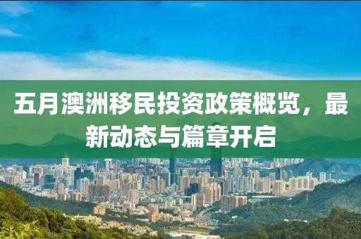 五月澳洲移民投资政策概览，最新动态与篇章开启