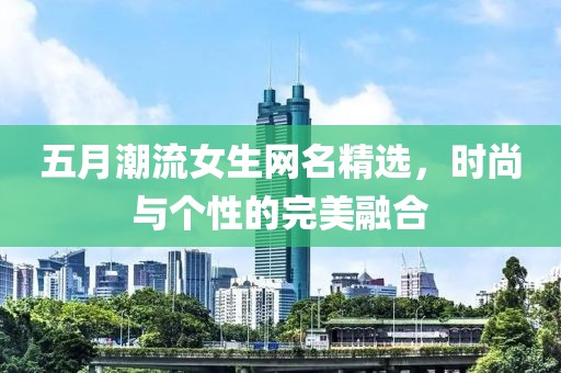 五月潮流女生网名精选，时尚与个性的完美融合