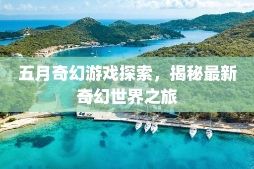 五月奇幻游戏探索，揭秘最新奇幻世界之旅
